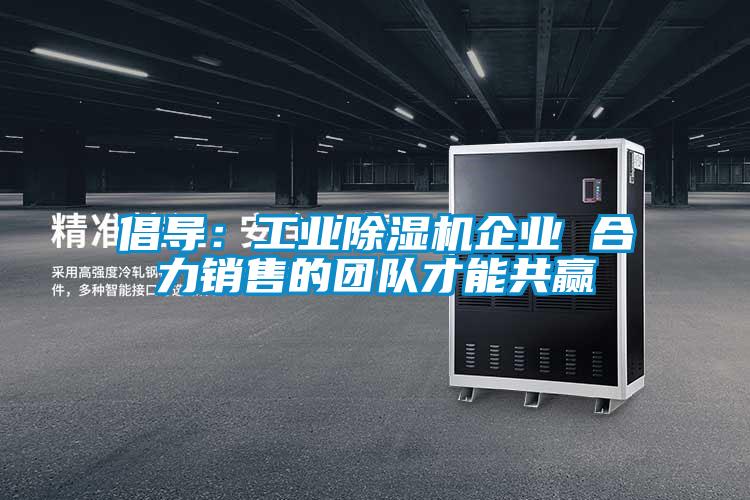 倡導(dǎo)：工業(yè)除濕機(jī)企業(yè) 合力銷售的團(tuán)隊才能共贏