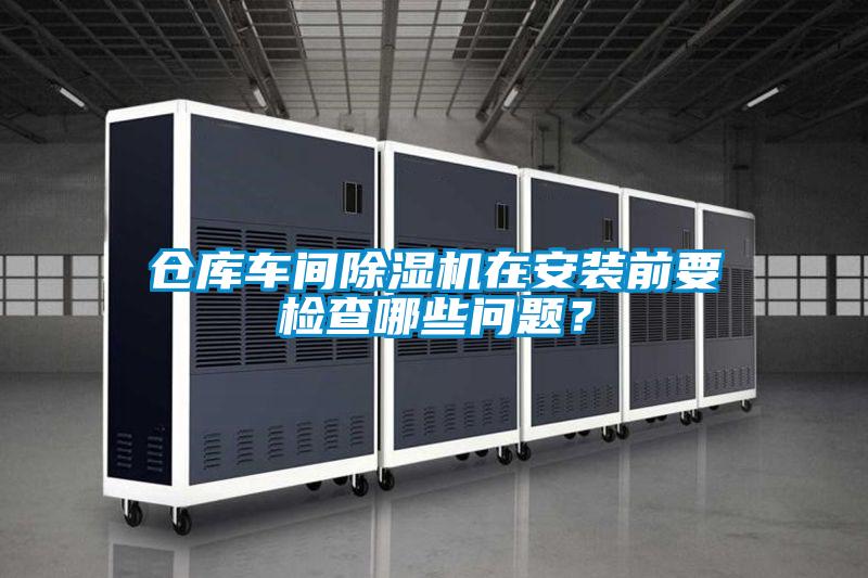 倉(cāng)庫(kù)車間除濕機(jī)在安裝前要檢查哪些問(wèn)題？