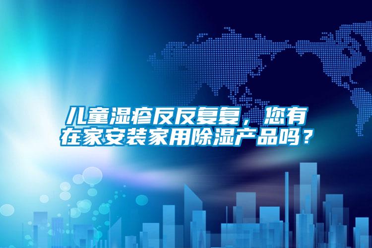 兒童濕疹反反復復，您有在家安裝家用除濕產品嗎？