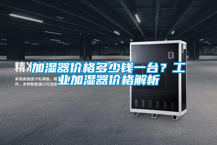 加濕器價格多少錢一臺？工業(yè)加濕器價格解析