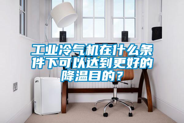 工業(yè)冷氣機(jī)在什么條件下可以達(dá)到更好的降溫目的？