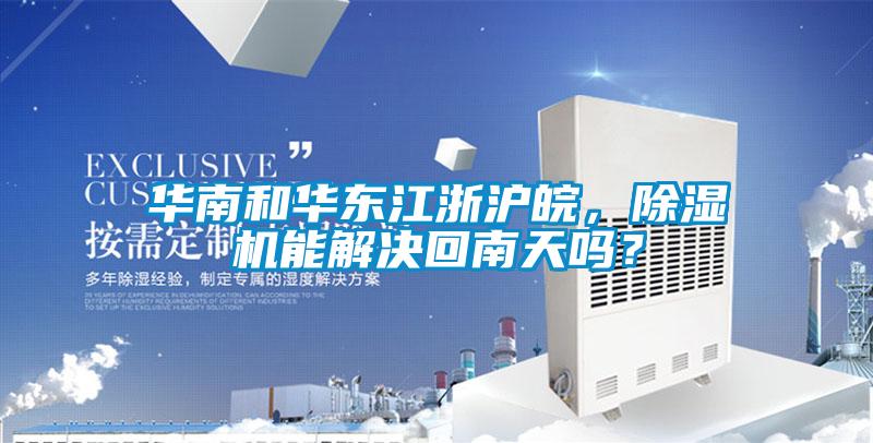 華南和華東江浙滬皖，除濕機能解決回南天嗎？