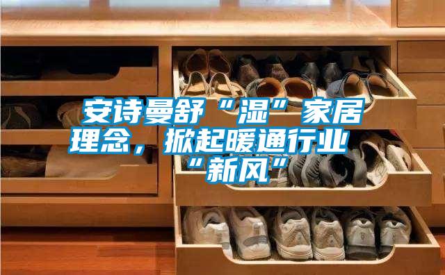 安詩曼舒“濕”家居理念，掀起暖通行業“新風”