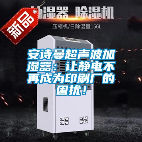 安詩曼超聲波加濕器：讓靜電不再成為印刷廠的困擾！