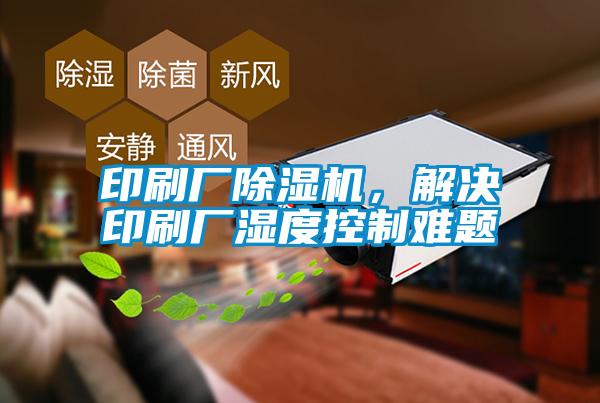 印刷廠除濕機，解決印刷廠濕度控制難題