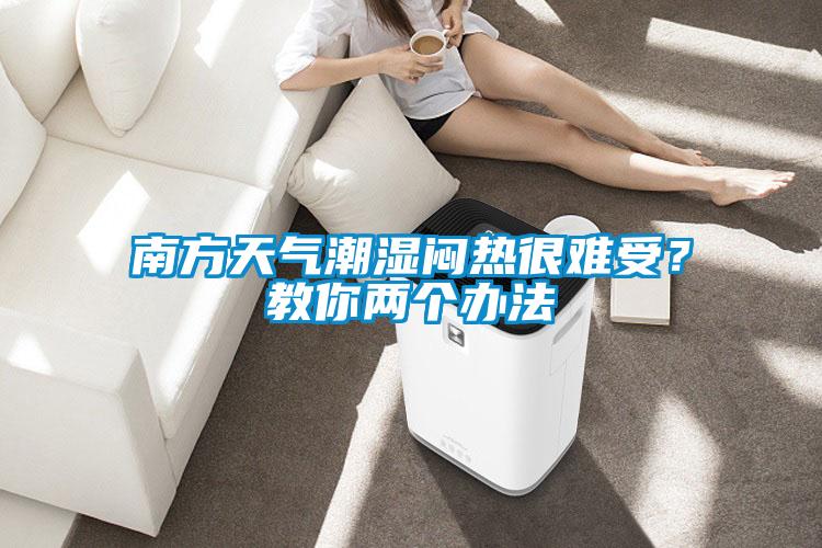 南方天氣潮濕悶熱很難受？教你兩個辦法
