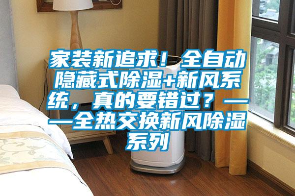 家裝新追求!全自動(dòng)隱藏式除濕+新風(fēng)系統(tǒng),真的要錯(cuò)過?——全熱交換新風(fēng)除濕系列