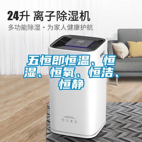 五恒即恒溫、恒濕、恒氧、恒潔、恒靜
