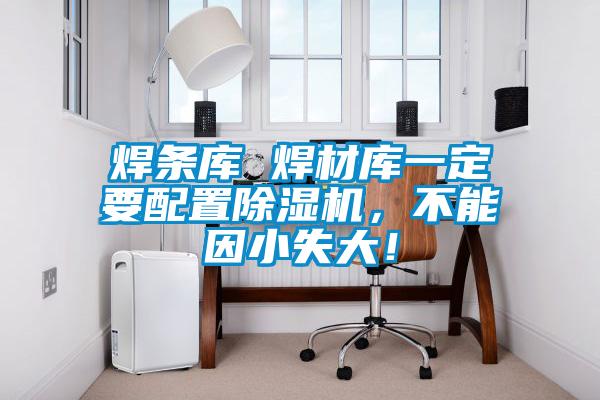 焊條庫 焊材庫一定要配置除濕機(jī)，不能因小失大！