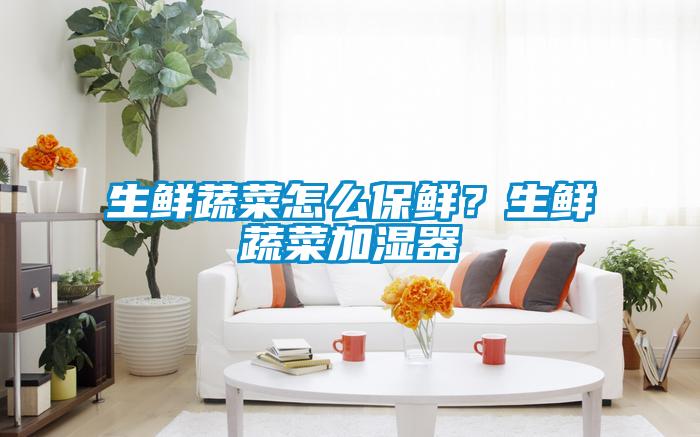 生鮮蔬菜怎么保鮮？生鮮蔬菜加濕器