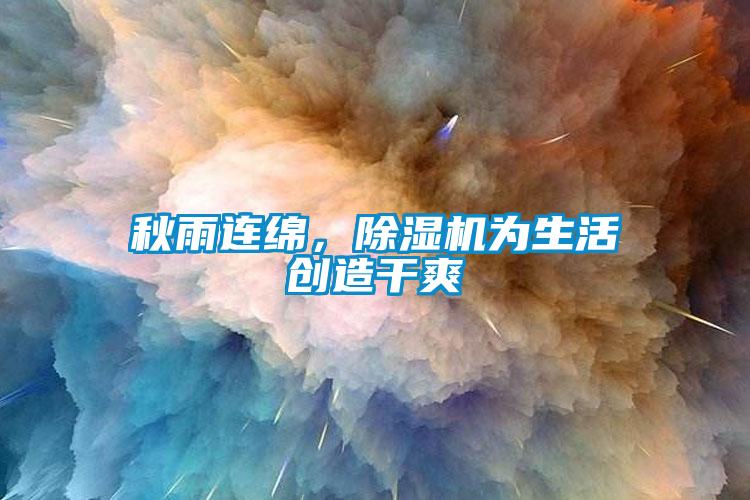 秋雨連綿，除濕機(jī)為生活創(chuàng)造干爽