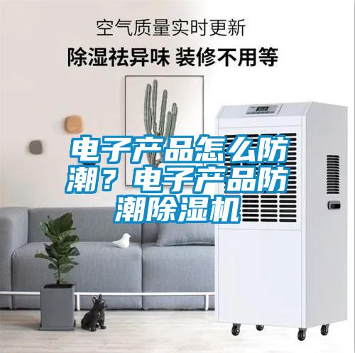 電子產(chǎn)品怎么防潮？電子產(chǎn)品防潮除濕機(jī)