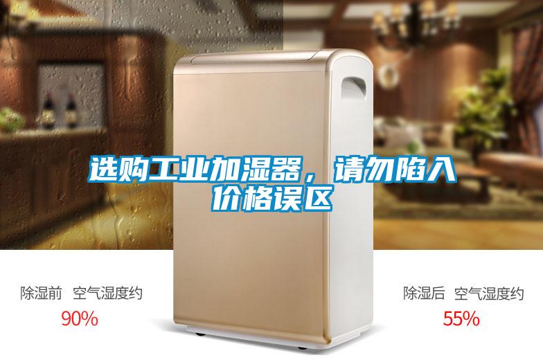 選購工業(yè)加濕器,請(qǐng)勿陷入價(jià)格誤區(qū)