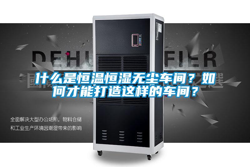 什么是恒溫恒濕無塵車間？如何才能打造這樣的車間？