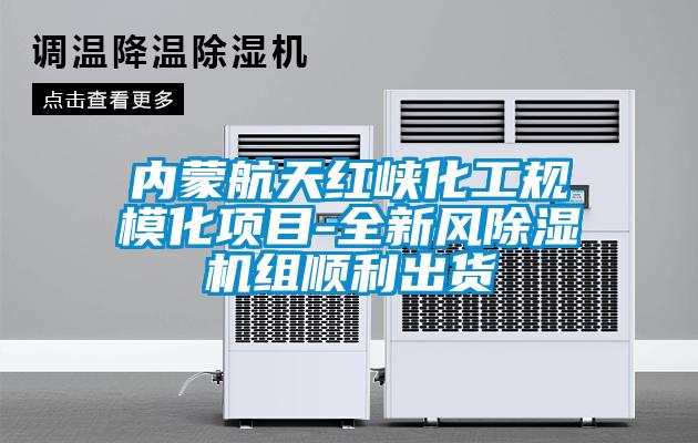 內蒙航天紅峽化工規(guī)模化項目-全新風除濕機組順利出貨