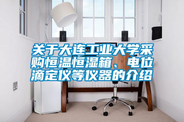 關(guān)于大連工業(yè)大學(xué)采購恒溫恒濕箱、電位滴定儀等儀器的介紹