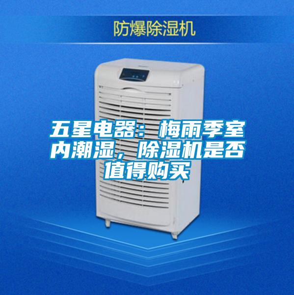 五星電器：梅雨季室內(nèi)潮濕，除濕機是否值得購買