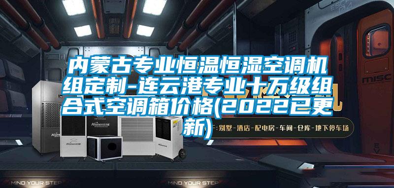 內(nèi)蒙古專業(yè)恒溫恒濕空調(diào)機(jī)組定制-連云港專業(yè)十萬(wàn)級(jí)組合式空調(diào)箱價(jià)格(2022已更新)