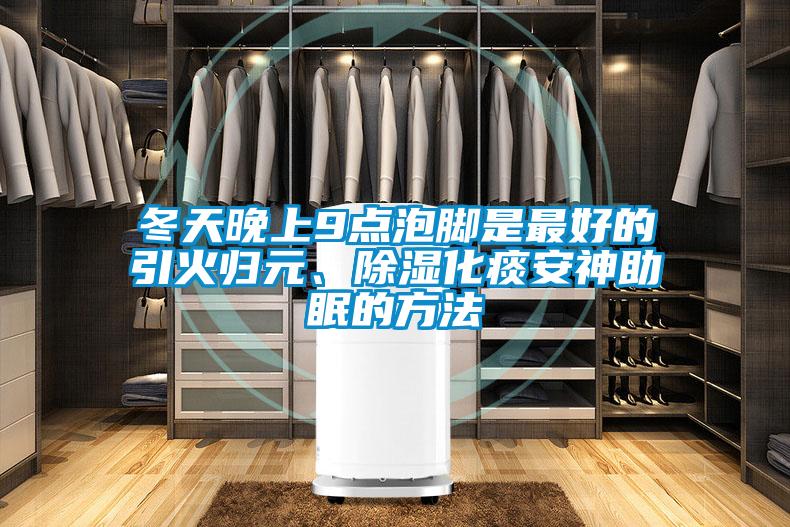 冬天晚上9點(diǎn)泡腳是最好的引火歸元、除濕化痰安神助眠的方法