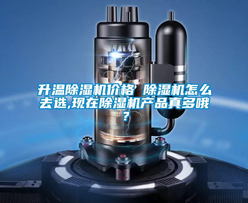 升溫除濕機(jī)價(jià)格 除濕機(jī)怎么去選,現(xiàn)在除濕機(jī)產(chǎn)品真多哦？