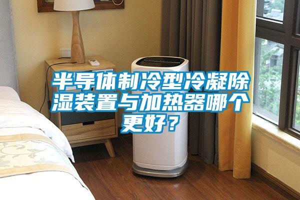 半導體制冷型冷凝除濕裝置與加熱器哪個更好？