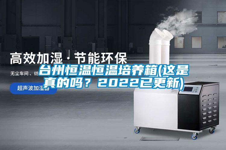 臺(tái)州恒溫恒溫培養(yǎng)箱(這是真的嗎？2022已更新)