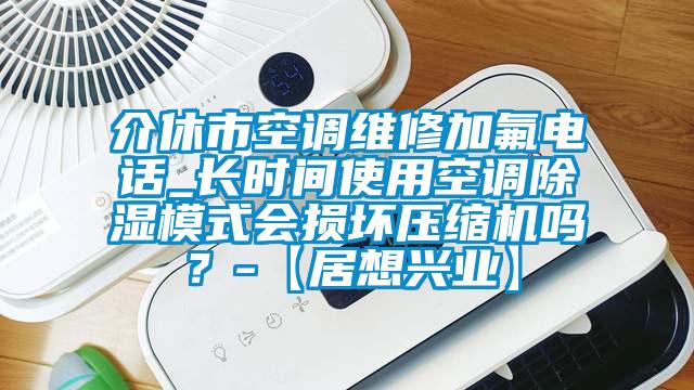 介休市空調(diào)維修加氟電話_長(zhǎng)時(shí)間使用空調(diào)除濕模式會(huì)損壞壓縮機(jī)嗎？-【居想興業(yè)】