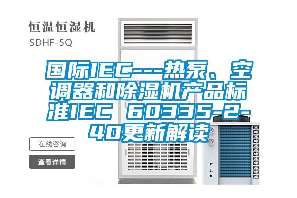 國(guó)際IEC---熱泵、空調(diào)器和除濕機(jī)產(chǎn)品標(biāo)準(zhǔn)IEC 60335-2-40更新解讀