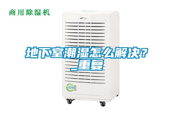 地下室潮濕怎么解決？_重復(fù)
