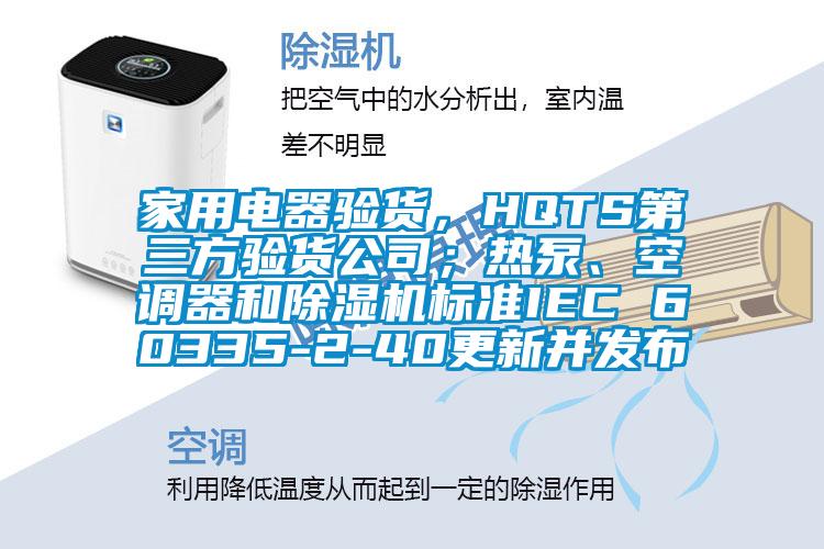 家用電器驗貨，HQTS第三方驗貨公司；熱泵、空調器和除濕機標準IEC 60335-2-40更新并發布