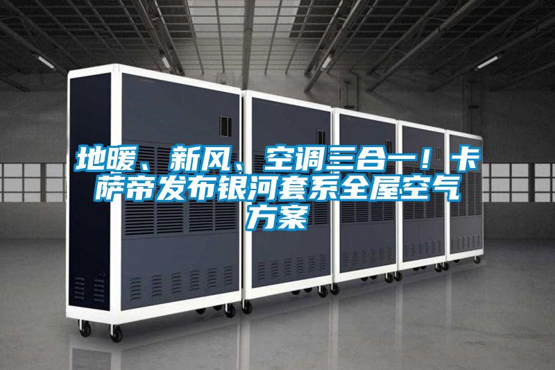 地暖、新風(fēng)、空調(diào)三合一！卡薩帝發(fā)布銀河套系全屋空氣方案