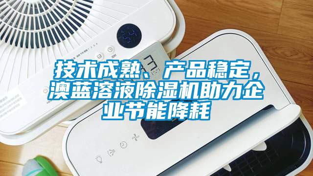 技術成熟、產(chǎn)品穩(wěn)定，澳藍溶液除濕機助力企業(yè)節(jié)能降耗