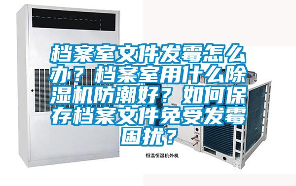 檔案室文件發(fā)霉怎么辦？檔案室用什么除濕機(jī)防潮好？如何保存檔案文件免受發(fā)霉困擾？
