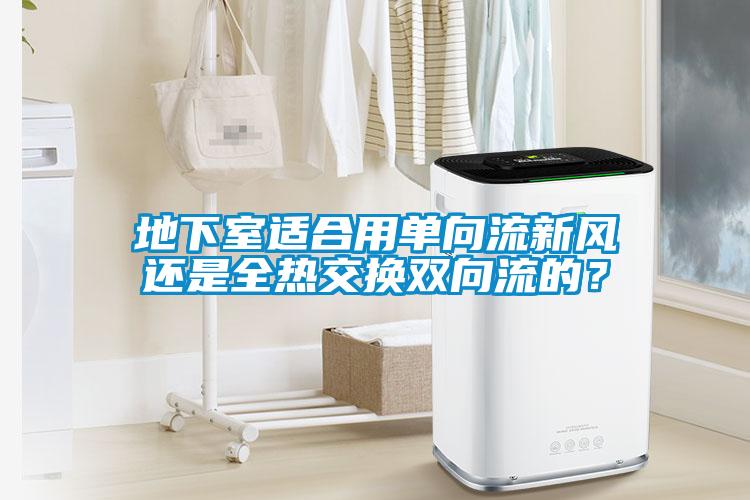地下室適合用單向流新風(fēng)還是全熱交換雙向流的？
