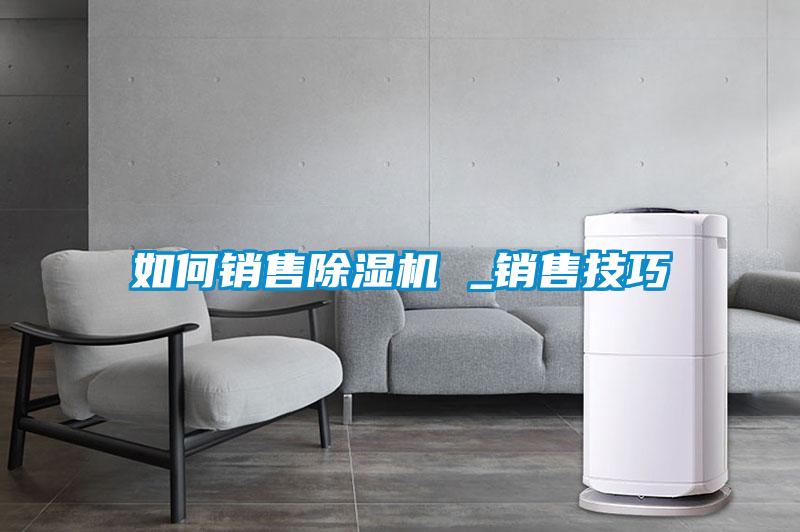 如何銷(xiāo)售除濕機(jī) _銷(xiāo)售技巧
