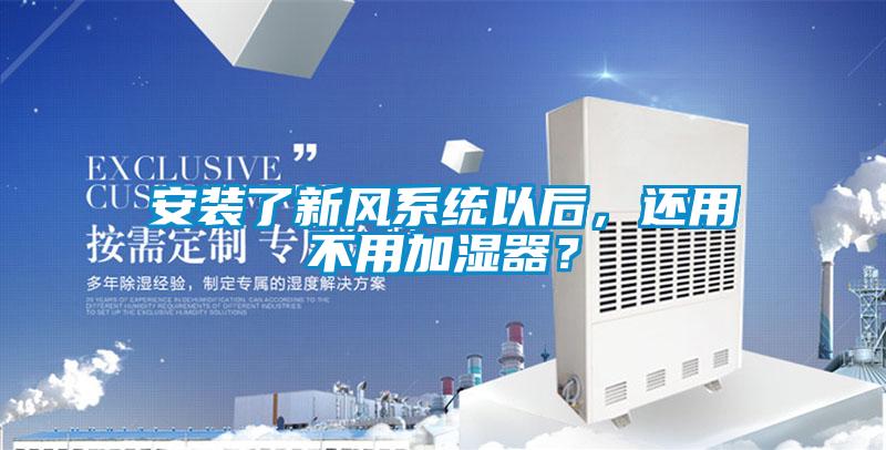 安裝了新風系統(tǒng)以后，還用不用加濕器？