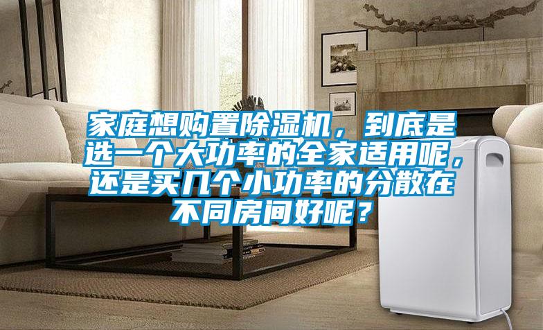 家庭想購置除濕機(jī)，到底是選一個(gè)大功率的全家適用呢，還是買幾個(gè)小功率的分散在不同房間好呢？