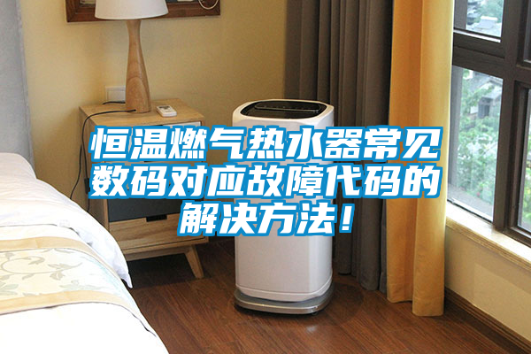 恒溫燃氣熱水器常見數碼對應故障代碼的解決方法！