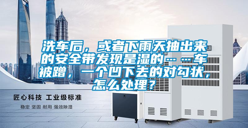 洗車(chē)后，或者下雨天抽出來(lái)的安全帶發(fā)現(xiàn)是濕的……車(chē)被蹭，一個(gè)凹下去的對(duì)勾狀，怎么處理？