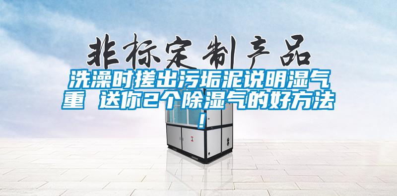 洗澡時(shí)搓出污垢泥說(shuō)明濕氣重 送你2個(gè)除濕氣的好方法！
