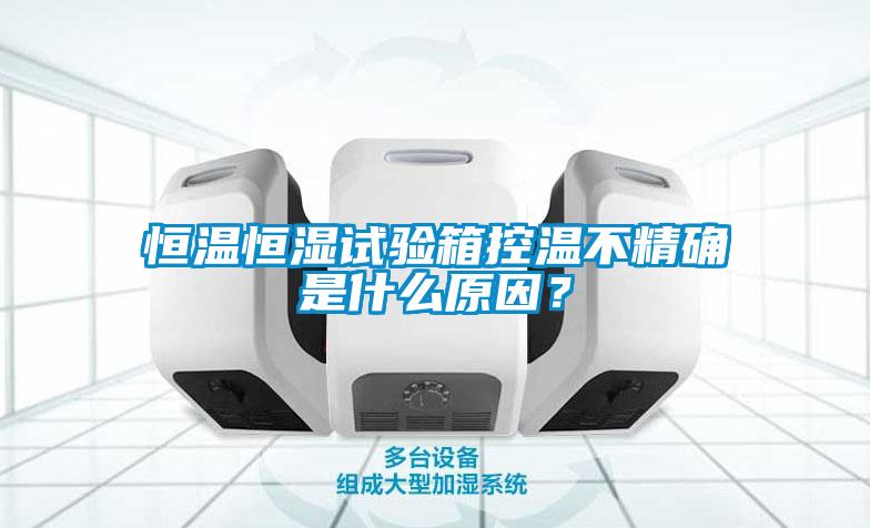 恒溫恒濕試驗箱控溫不精確是什么原因？