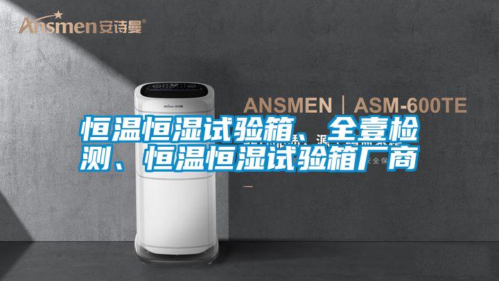 恒溫恒濕試驗(yàn)箱、全壹檢測(cè)、恒溫恒濕試驗(yàn)箱廠商