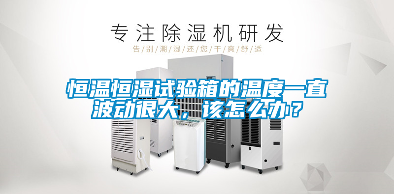 恒溫恒濕試驗箱的溫度一直波動很大，該怎么辦？