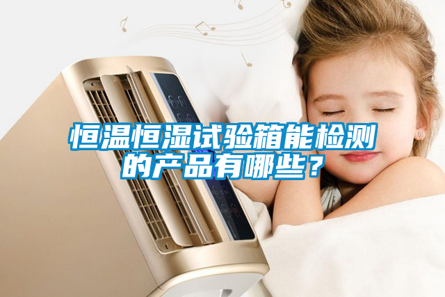 恒溫恒濕試驗(yàn)箱能檢測(cè)的產(chǎn)品有哪些？