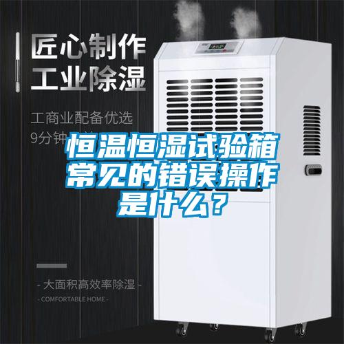 恒溫恒濕試驗箱常見的錯誤操作是什么？