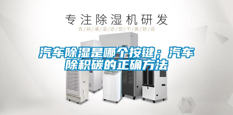 汽車除濕是哪個按鍵；汽車除積碳的正確方法