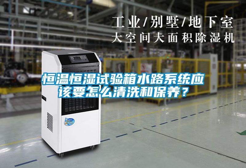 恒溫恒濕試驗箱水路系統(tǒng)應(yīng)該要怎么清洗和保養(yǎng)？