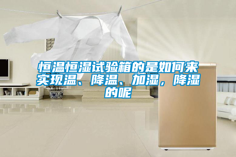 恒溫恒濕試驗箱的是如何來實現(xiàn)溫、降溫、加濕，降濕的呢