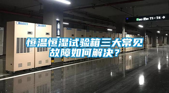 恒溫恒濕試驗(yàn)箱三大常見(jiàn)故障如何解決？