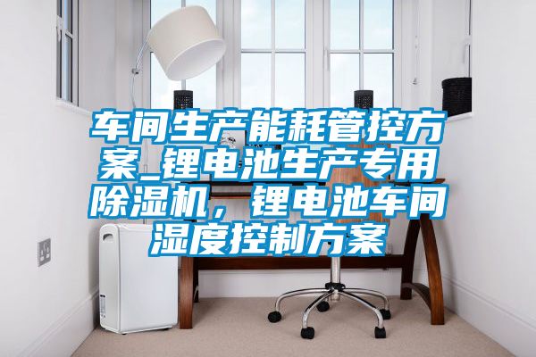 車間生產(chǎn)能耗管控方案_鋰電池生產(chǎn)專用除濕機，鋰電池車間濕度控制方案